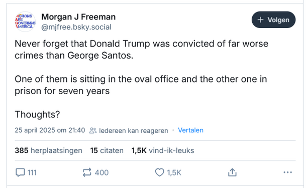 screenshot of a post by Morgan J Freeman on Bluesky:
mjfree.bsky.social‬
Never forget that Donald Trump was convicted of far worse crimes than George Santos.
One of them is sitting in the oval office and the other one in prison for seven years   
Thoughts?
25 april 2025 om 21:40