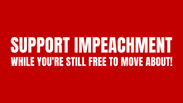 Support Impeachment while you’re still free to move about!