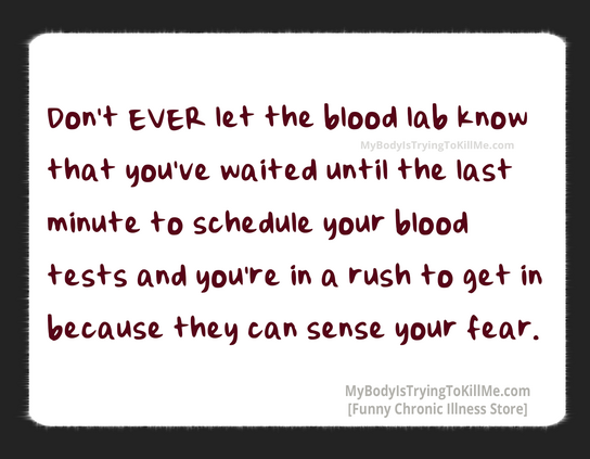 Don't EVER let the blood lab know that you've waited until the last minute to schedule your blood tests and you're in a rush to get in because they can sense your fear.