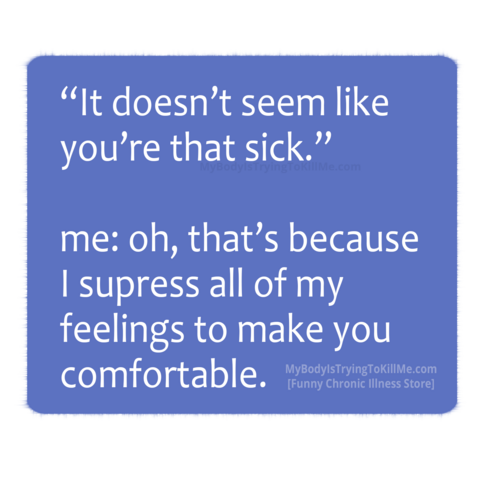 "It doesn't seem like you're that sick"

Me: oh, that's because I suppress all of my feelings to make you comfortable.