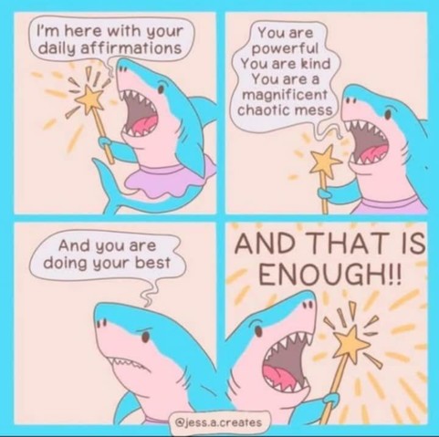 1st panel: shark with a tutu and magic wand saying 'i'm here with your daily affirmations'
2nd panel: shark saying 'you are powerful. You are kind. You are a magnificent chaotic mess.'
3rd panel: "and you are doing your best"
4th panel: close-up of shark with magic wand with beams coming out of it 'and that is enough!!'

@jess.a.creates