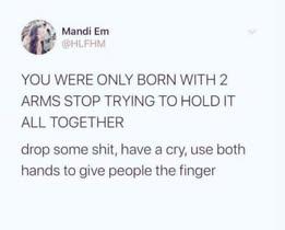 @HLFHM on Twitter
YOU WERE ONLY BORN WITH 2 ARMS. STOP TRYING TO HOLD IT ALL TOGETHER drop some shit, have a cry, use both hands to give people the finger.