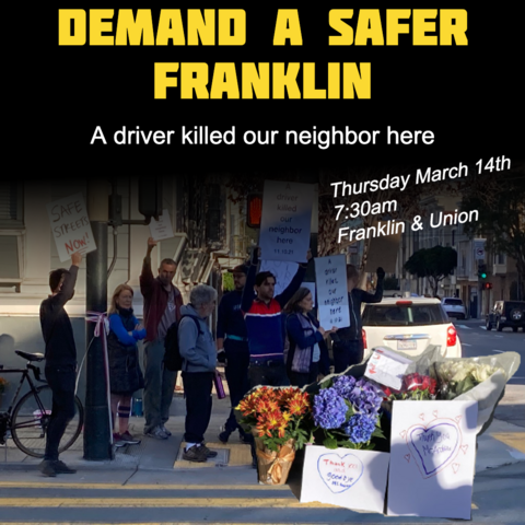 Flyer for an action

Title: Demand a Safer Franklin
Subtitle: A driver killed our neighbor here
Date: Thursday March 14th, 7:30am
Location: Franklin & Union

below the text is a picture of people at that intersection holding signs such as "Safe Streets Now!!". it is overlaid with a cutout of a memorial to Andrew Zieman. Cards read "Thank you and goodbye Mr Andrew".