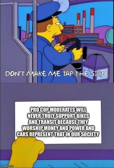 Simpsons bus driver meme: Don't make me tap the sign. Pro cop moderates will never truly support bikes and transit because they worship money and power and cars represent that in our society