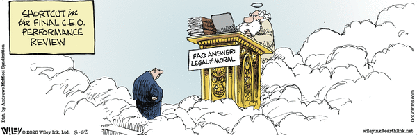 Today's Non Sequitur cartoon,  of God, behind a golden podium, with an open laptop and a stack of brown books next to the laptop.   To the left, at the top of some stairs, is a man in a blue suit.  The podium and the man are standing on clouds, with the sky above the clouds pale blue.  A sign, black text on a pale yellow background, reads "shortcut in the final C.E.O. performance review" and on the podium, in front of the man, is a sign that reads  "FAQ Answer: Legal does not equal moral"   (Do…