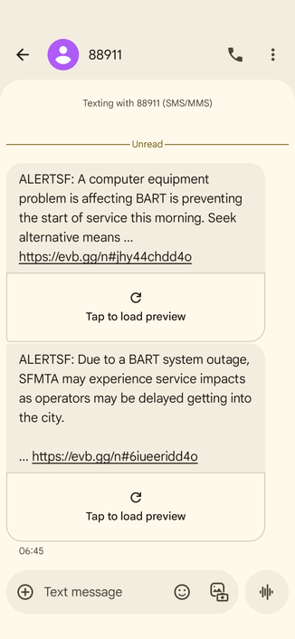 Screen shot of 2 text messages, the first announcing that a computer problem at BART ( the San Francisco Bay Area Rapid Transit) means no trains are running, and riders should make other plans.

The second from SFMTA, the San Francisco transit agency, telling us that there may be service impacts because operators may be delayed getting into work.